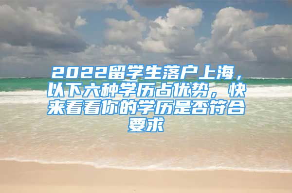 2022留學(xué)生落戶上海，以下六種學(xué)歷占優(yōu)勢(shì)，快來(lái)看看你的學(xué)歷是否符合要求