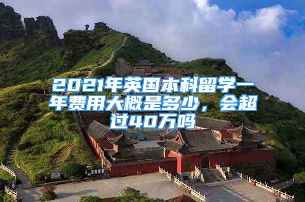 2021年英國本科留學(xué)一年費(fèi)用大概是多少，會(huì)超過40萬嗎