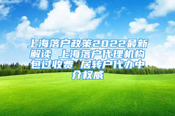 上海落戶政策2022最新解讀 上海落戶代理機構包過收費 居轉(zhuǎn)戶代辦中介權威