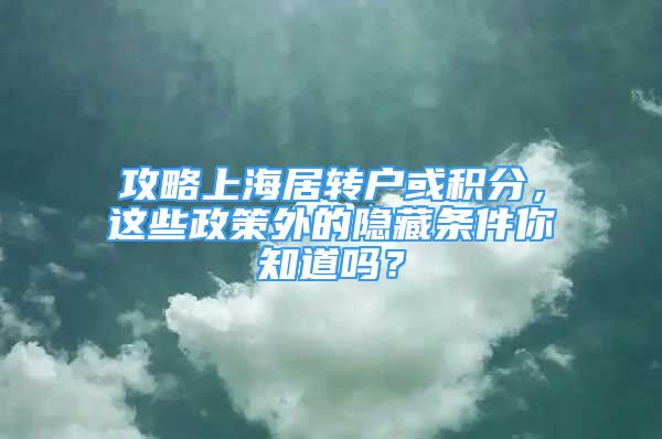 攻略上海居轉(zhuǎn)戶或積分，這些政策外的隱藏條件你知道嗎？