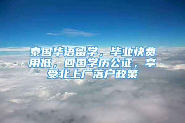 泰國(guó)華語留學(xué)，畢業(yè)快費(fèi)用低，回國(guó)學(xué)歷公證，享受北上廣落戶政策