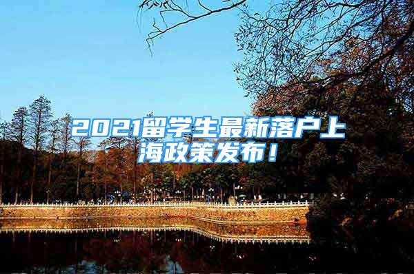 2021留學(xué)生最新落戶上海政策發(fā)布！