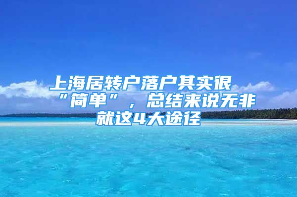 上海居轉戶落戶其實很“簡單”，總結來說無非就這4大途徑