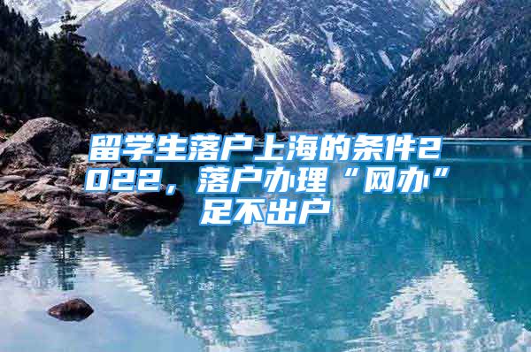 留學生落戶上海的條件2022，落戶辦理“網(wǎng)辦”足不出戶