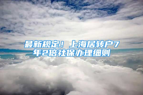 最新規(guī)定！上海居轉戶7年2倍社保辦理細則