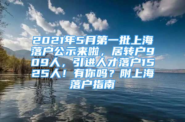 2021年5月第一批上海落戶公示來啦，居轉(zhuǎn)戶909人，引進人才落戶1525人！有你嗎？附上海落戶指南