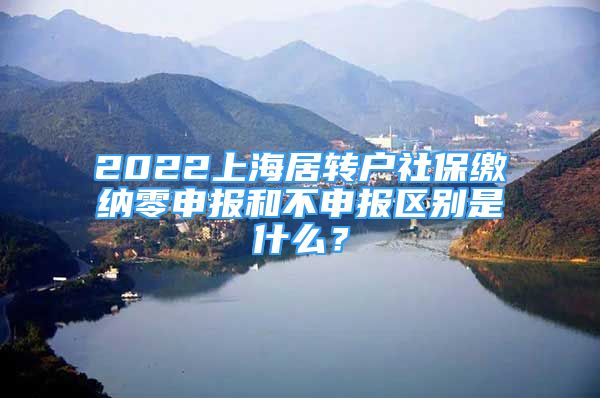 2022上海居轉(zhuǎn)戶社保繳納零申報(bào)和不申報(bào)區(qū)別是什么？