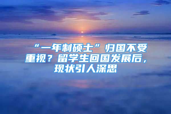 “一年制碩士”歸國不受重視？留學(xué)生回國發(fā)展后，現(xiàn)狀引人深思