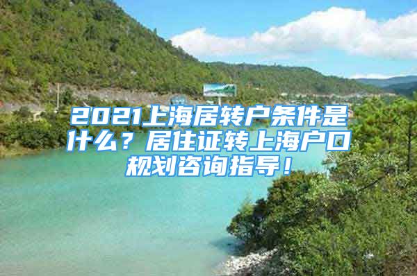 2021上海居轉(zhuǎn)戶條件是什么？居住證轉(zhuǎn)上海戶口規(guī)劃咨詢指導(dǎo)！