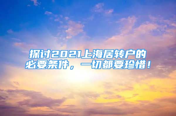 探討2021上海居轉(zhuǎn)戶的必要條件，一切都要珍惜！