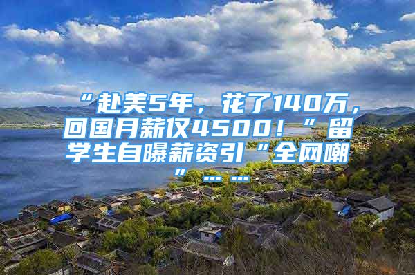 “赴美5年，花了140萬，回國月薪僅4500！”留學(xué)生自曝薪資引“全網(wǎng)嘲”……