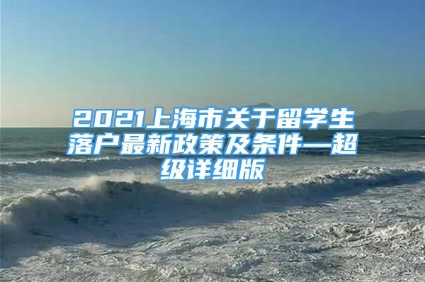 2021上海市關(guān)于留學(xué)生落戶最新政策及條件—超級(jí)詳細(xì)版