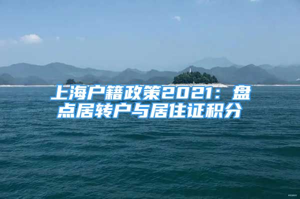 上海戶籍政策2021：盤點(diǎn)居轉(zhuǎn)戶與居住證積分