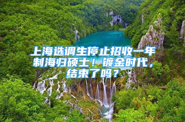 上海選調(diào)生停止招收一年制海歸碩士！鍍金時(shí)代，結(jié)束了嗎？