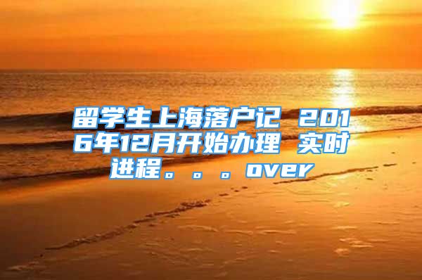 留學生上海落戶記 2016年12月開始辦理 實時進程。。。over