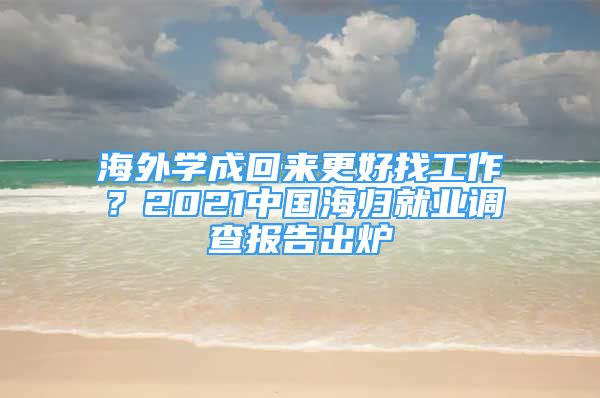 海外學成回來更好找工作？2021中國海歸就業(yè)調(diào)查報告出爐