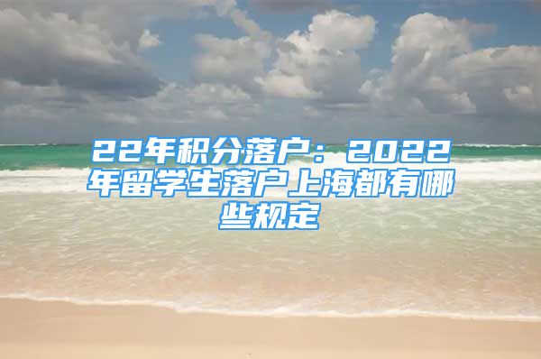 22年積分落戶：2022年留學(xué)生落戶上海都有哪些規(guī)定