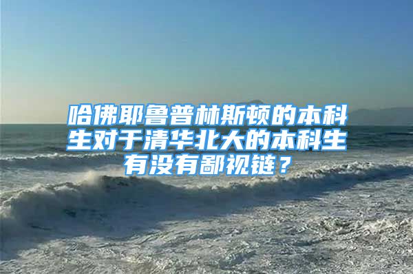 哈佛耶魯普林斯頓的本科生對(duì)于清華北大的本科生有沒有鄙視鏈？