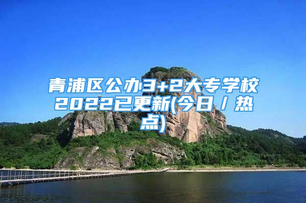 青浦區(qū)公辦3+2大專學校2022已更新(今日／熱點)