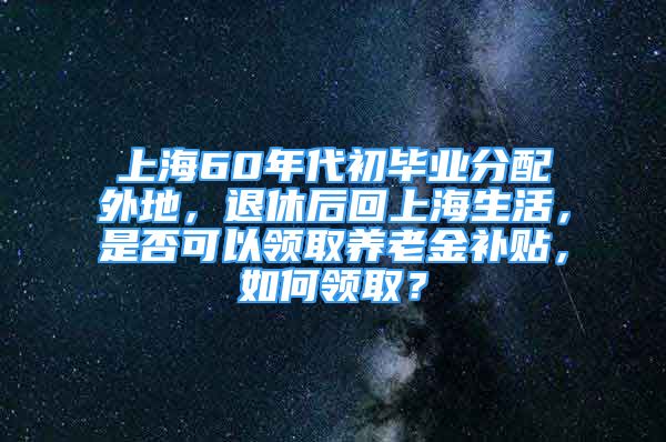 上海60年代初畢業(yè)分配外地，退休后回上海生活，是否可以領(lǐng)取養(yǎng)老金補貼，如何領(lǐng)取？