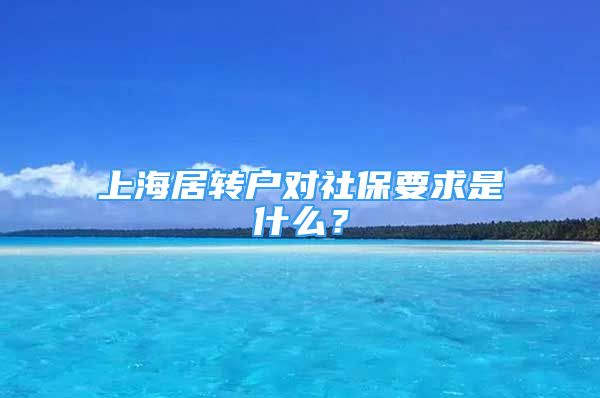 上海居轉(zhuǎn)戶對(duì)社保要求是什么？