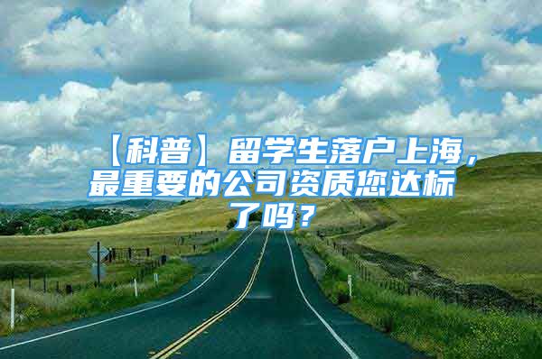 【科普】留學生落戶上海，最重要的公司資質(zhì)您達標了嗎？