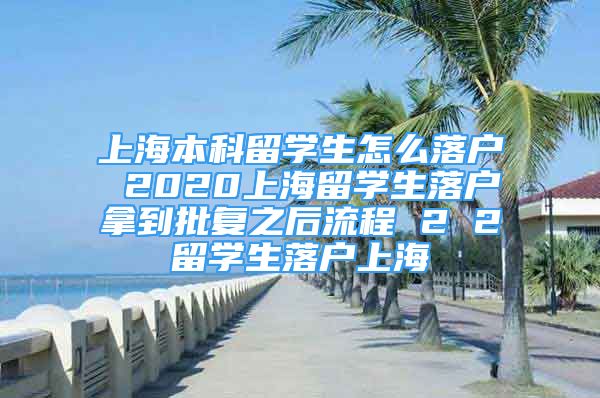 上海本科留學(xué)生怎么落戶 2020上海留學(xué)生落戶拿到批復(fù)之后流程 2 2留學(xué)生落戶上海