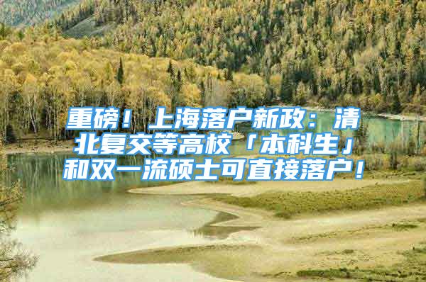 重磅！上海落戶新政：清北復(fù)交等高校「本科生」和雙一流碩士可直接落戶！