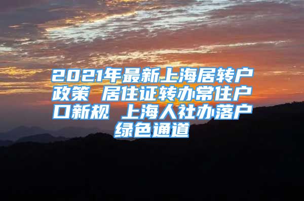 2021年最新上海居轉(zhuǎn)戶政策 居住證轉(zhuǎn)辦常住戶口新規(guī) 上海人社辦落戶綠色通道