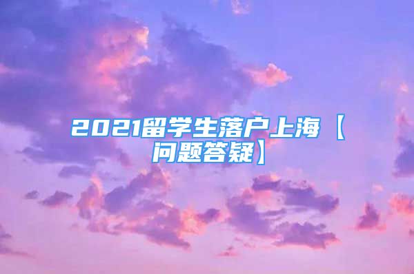 2021留學(xué)生落戶上?！締栴}答疑】