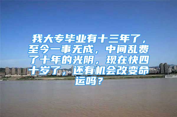 我大專畢業(yè)有十三年了，至今一事無成，中間亂費了十年的光陰，現(xiàn)在快四十歲了，還有機會改變命運嗎？