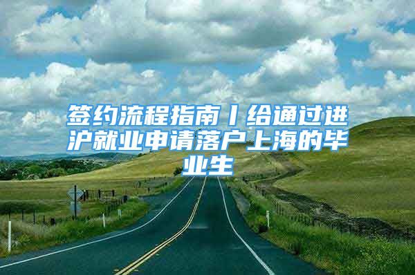 簽約流程指南丨給通過進(jìn)滬就業(yè)申請落戶上海的畢業(yè)生