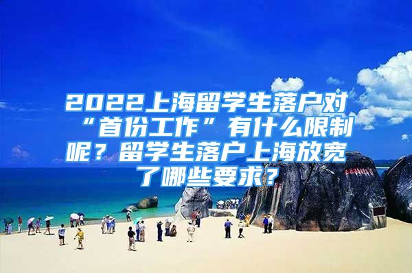 2022上海留學(xué)生落戶對(duì)“首份工作”有什么限制呢？留學(xué)生落戶上海放寬了哪些要求？