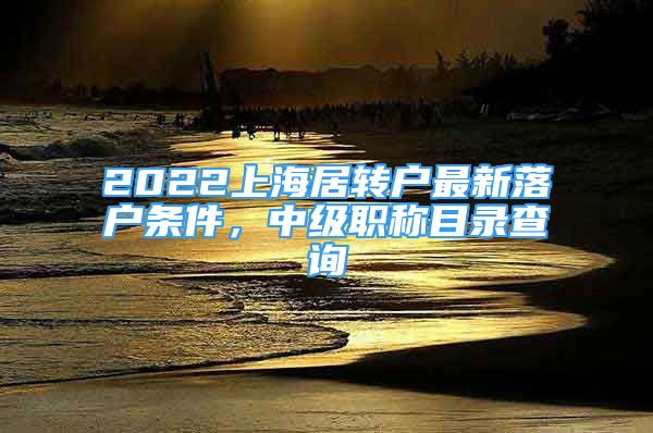 2022上海居轉戶最新落戶條件，中級職稱目錄查詢