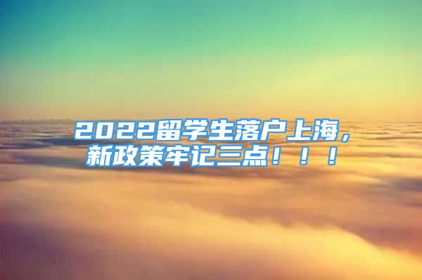 2022留學(xué)生落戶上海，新政策牢記三點?。。?/></p>
								<p style=