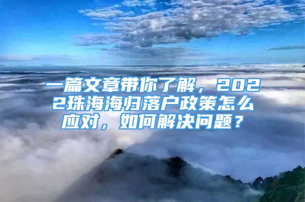 一篇文章帶你了解，2022珠海海歸落戶政策怎么應(yīng)對(duì)，如何解決問題？