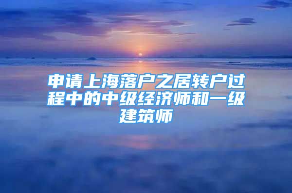 申請上海落戶之居轉(zhuǎn)戶過程中的中級經(jīng)濟師和一級建筑師