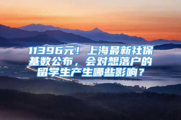 11396元！上海最新社?；鶖?shù)公布，會(huì)對(duì)想落戶的留學(xué)生產(chǎn)生哪些影響？