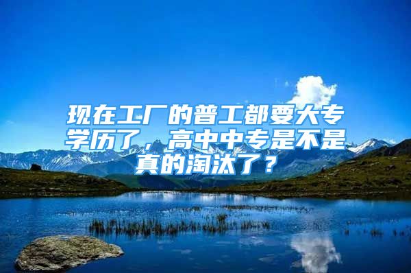 現(xiàn)在工廠的普工都要大專學歷了，高中中專是不是真的淘汰了？