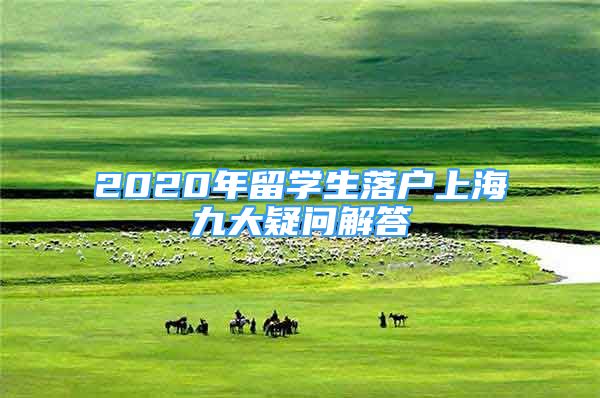 2020年留學(xué)生落戶上海九大疑問解答