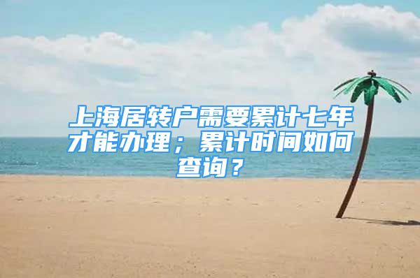 上海居轉(zhuǎn)戶需要累計七年才能辦理；累計時間如何查詢？