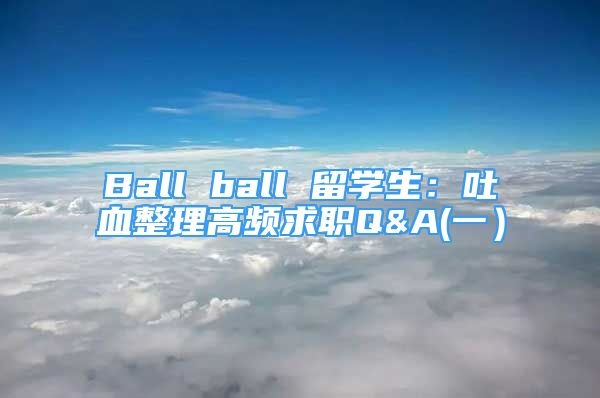 Ball ball 留學(xué)生：吐血整理高頻求職Q&A(一）