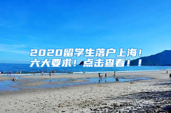 2020留學生落戶上海！六大要求！點擊查看！！