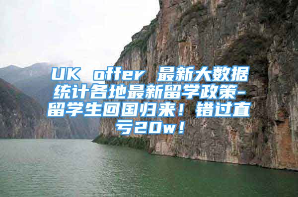 UK offer 最新大數(shù)據(jù)統(tǒng)計(jì)各地最新留學(xué)政策-留學(xué)生回國歸來！錯(cuò)過直虧20w！