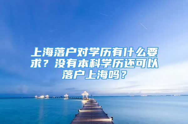 上海落戶對學歷有什么要求？沒有本科學歷還可以落戶上海嗎？