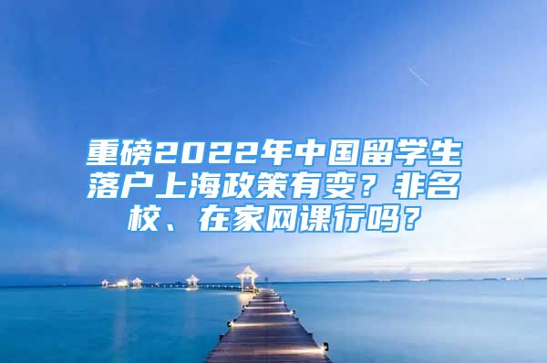 重磅2022年中國留學生落戶上海政策有變？非名校、在家網(wǎng)課行嗎？