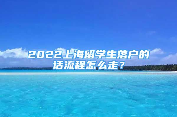 2022上海留學(xué)生落戶的話流程怎么走？