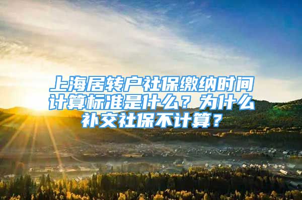 上海居轉(zhuǎn)戶社保繳納時(shí)間計(jì)算標(biāo)準(zhǔn)是什么？為什么補(bǔ)交社保不計(jì)算？