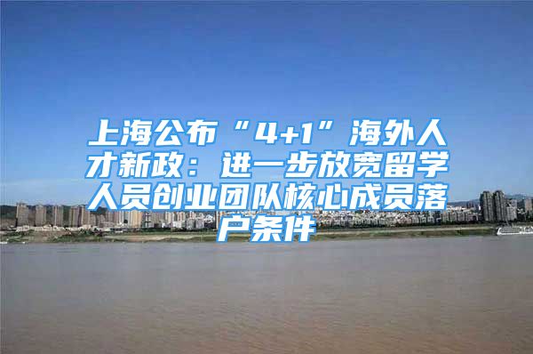 上海公布“4+1”海外人才新政：進一步放寬留學人員創(chuàng)業(yè)團隊核心成員落戶條件