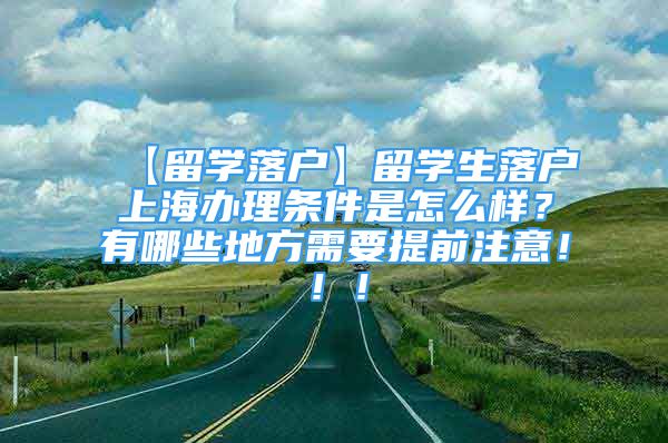 【留學(xué)落戶】留學(xué)生落戶上海辦理條件是怎么樣？有哪些地方需要提前注意?。?！